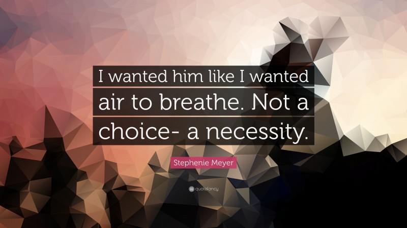 Stephenie Meyer Quote: “I wanted him like I wanted air to breathe. Not a choice- a necessity.”