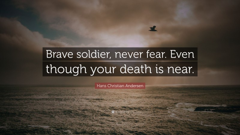 Hans Christian Andersen Quote: “Brave soldier, never fear. Even though your death is near.”