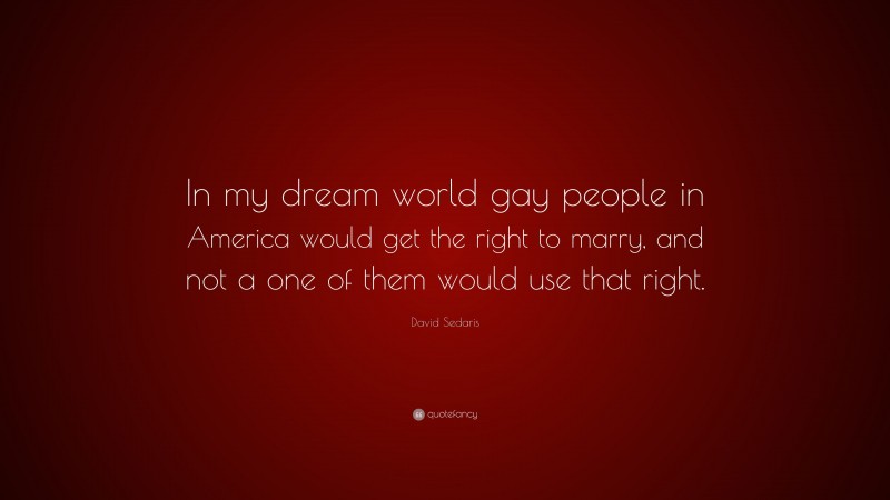 David Sedaris Quote: “In my dream world gay people in America would get the right to marry, and not a one of them would use that right.”