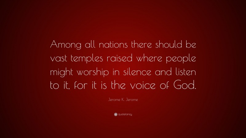 Jerome K. Jerome Quote: “Among all nations there should be vast temples raised where people might worship in silence and listen to it, for it is the voice of God.”