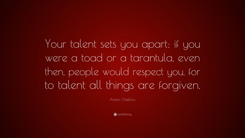 Anton Chekhov Quote: “Your talent sets you apart: if you were a toad or a tarantula, even then, people would respect you, for to talent all things are forgiven.”