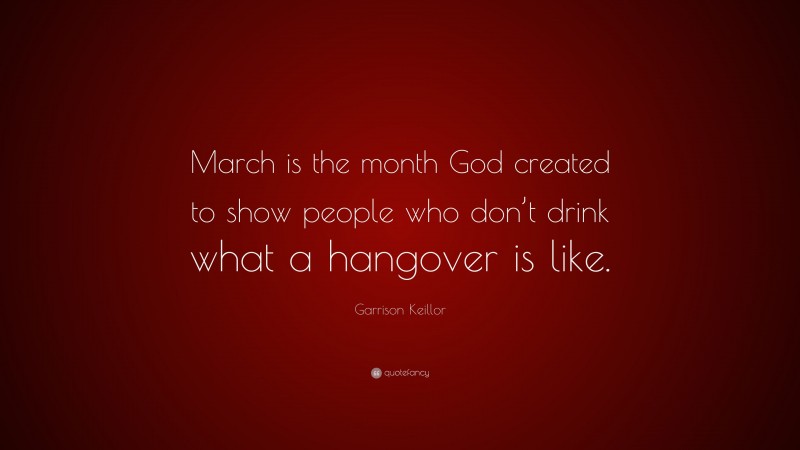 Garrison Keillor Quote: “March is the month God created to show people who don’t drink what a hangover is like.”