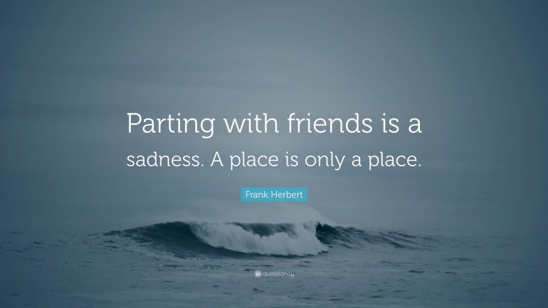 Frank Herbert Quote: “Parting with friends is a sadness. A place is only a place.”