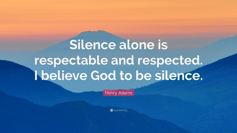 Henry Adams Quote: “Silence alone is respectable and respected. I believe God to be silence.”
