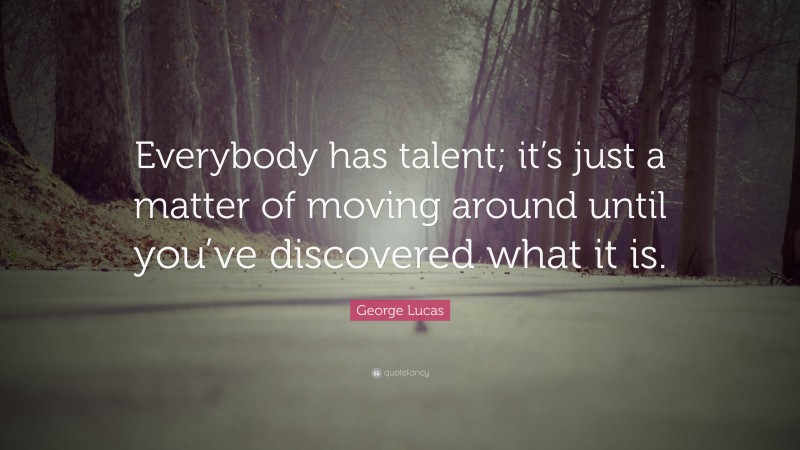 George Lucas Quote: “Everybody has talent; it’s just a matter of moving around until you’ve discovered what it is.”