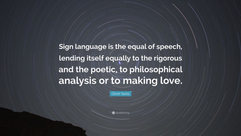 Oliver Sacks Quote: “Sign language is the equal of speech, lending itself equally to the rigorous and the poetic, to philosophical analysis or to making love.”