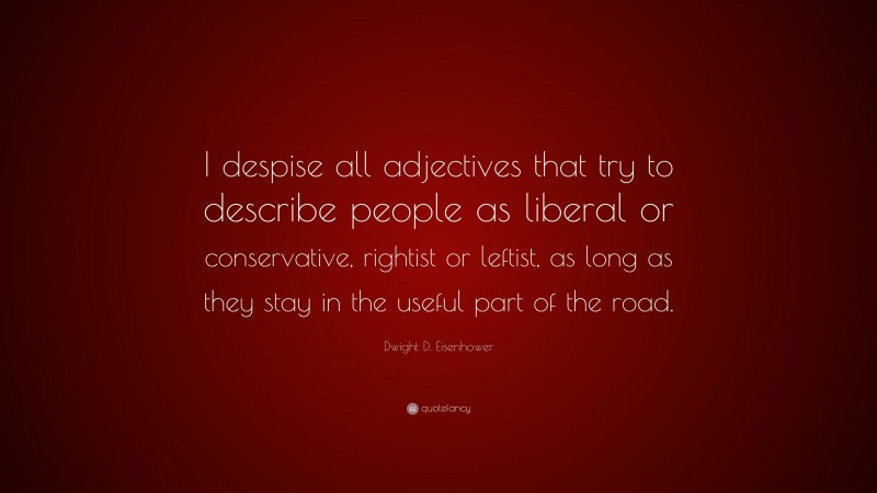 Dwight D. Eisenhower Quote: “I despise all adjectives that try to describe people as liberal or conservative, rightist or leftist, as long as they stay in the useful part of the road.”