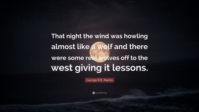 George R.R. Martin Quote: “That night the wind was howling almost like a wolf and there were some real wolves off to the west giving it lessons.”