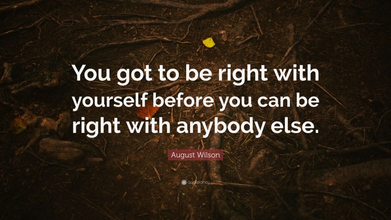 August Wilson Quote: “You got to be right with yourself before you can be right with anybody else.”