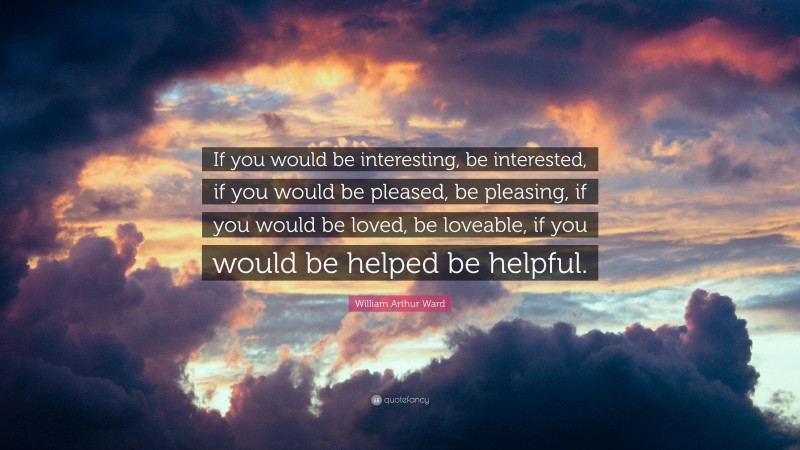 William Arthur Ward Quote: “If you would be interesting, be interested, if you would be pleased, be pleasing, if you would be loved, be loveable, if you would be helped be helpful.”