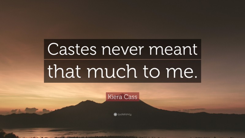 Kiera Cass Quote: “Castes never meant that much to me.”