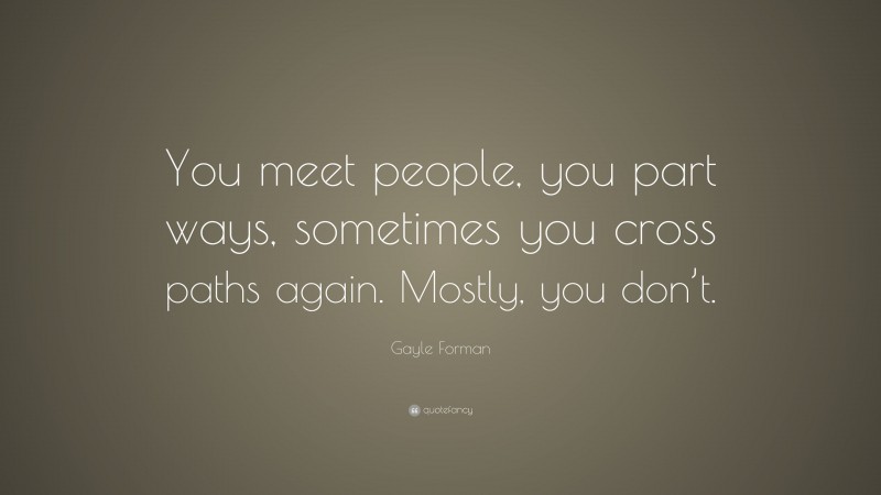 Gayle Forman Quote: “You meet people, you part ways, sometimes you cross paths again. Mostly, you don’t.”