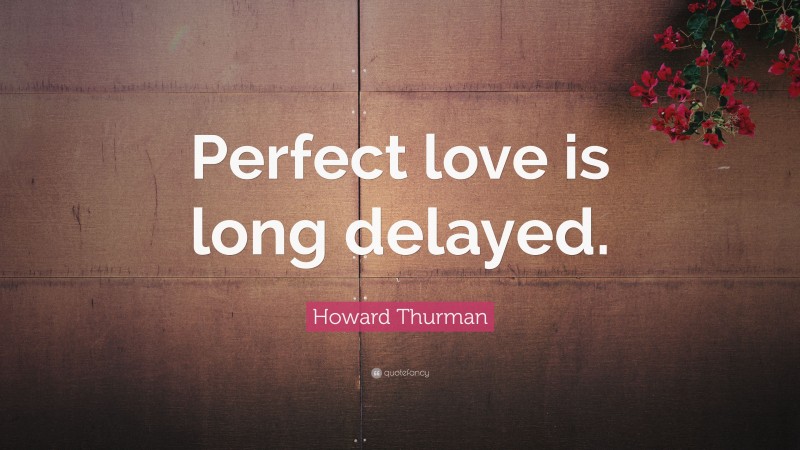 Howard Thurman Quote: “Perfect love is long delayed.”
