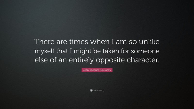 Jean-Jacques Rousseau Quote: “There are times when I am so unlike myself that I might be taken for someone else of an entirely opposite character.”