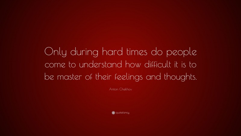 Anton Chekhov Quote: “Only during hard times do people come to understand how difficult it is to be master of their feelings and thoughts.”