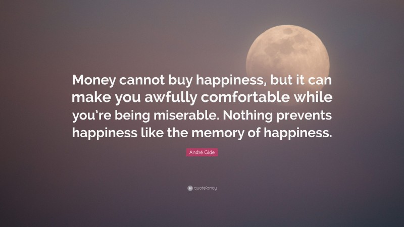 André Gide Quote: “Money cannot buy happiness, but it can make you awfully comfortable while you’re being miserable. Nothing prevents happiness like the memory of happiness.”