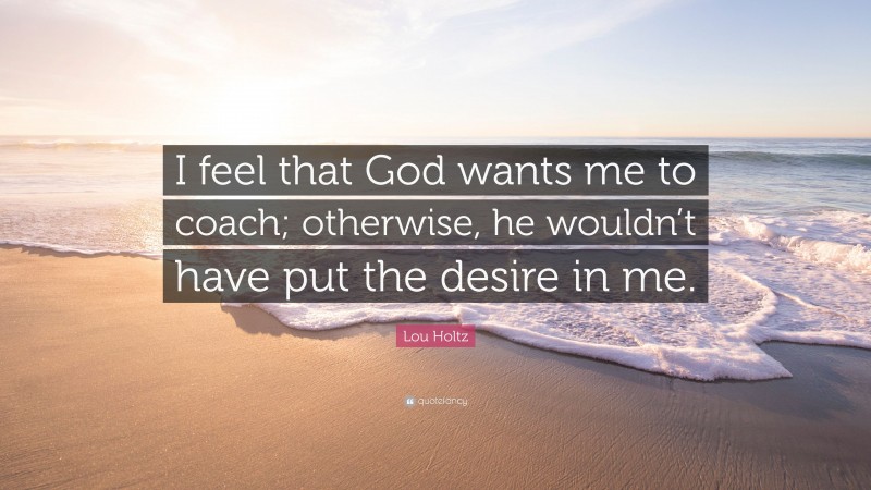 Lou Holtz Quote: “I feel that God wants me to coach; otherwise, he wouldn’t have put the desire in me.”