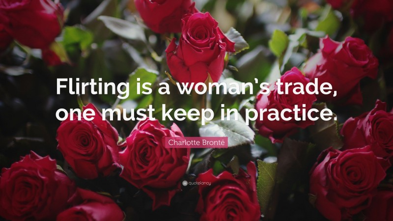 Charlotte Brontë Quote: “Flirting is a woman’s trade, one must keep in practice.”