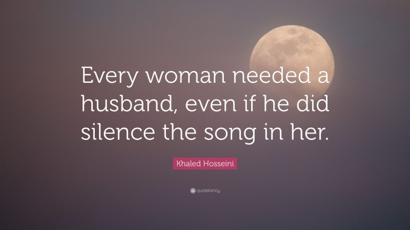 Khaled Hosseini Quote: “Every woman needed a husband, even if he did silence the song in her.”