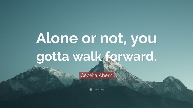 Cecelia Ahern Quote: “Alone or not, you gotta walk forward.”