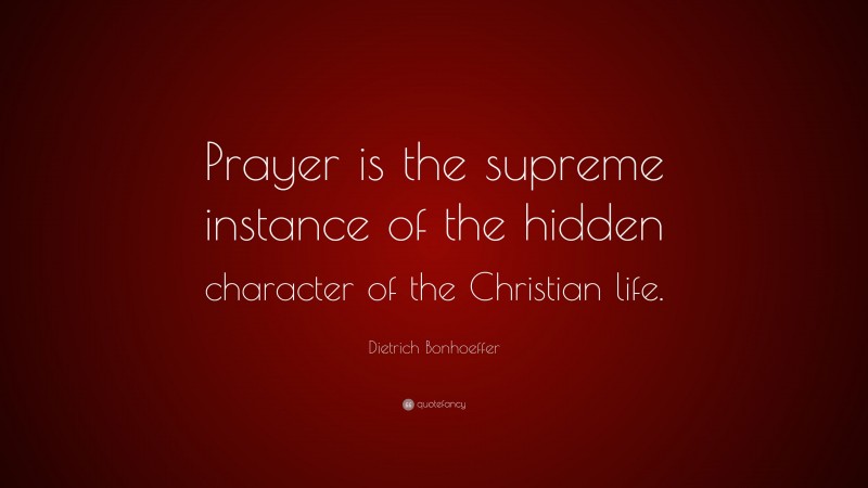 Dietrich Bonhoeffer Quote: “Prayer is the supreme instance of the hidden character of the Christian life.”