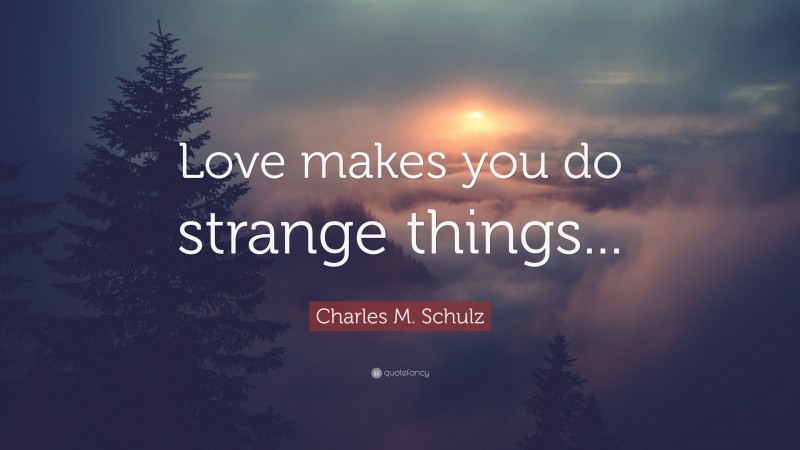 Charles M. Schulz Quote: “Love makes you do strange things...”