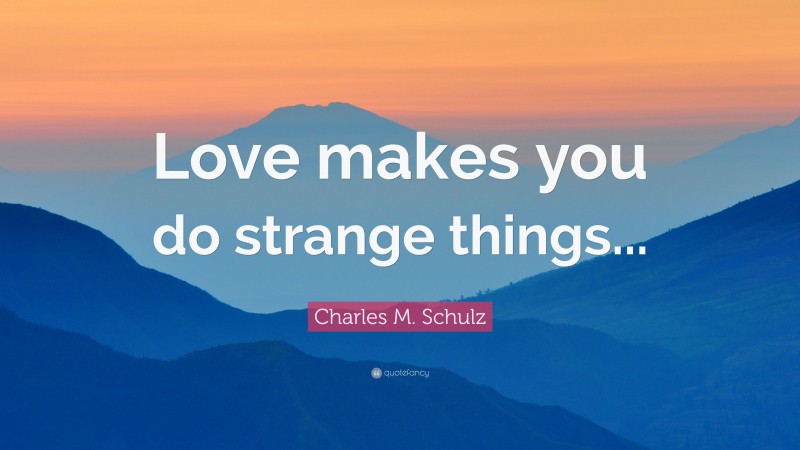 Charles M. Schulz Quote: “Love makes you do strange things...”
