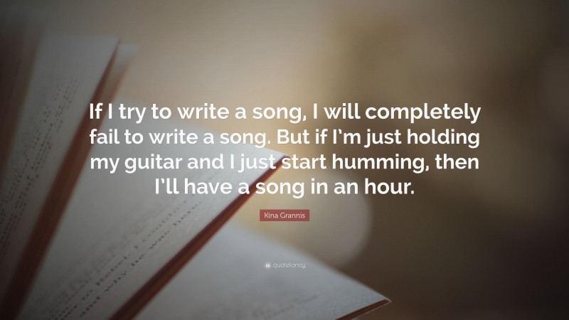 Kina Grannis Quote: “If I try to write a song, I will completely fail to write a song. But if I’m just holding my guitar and I just start humming, then I’ll have a song in an hour.”