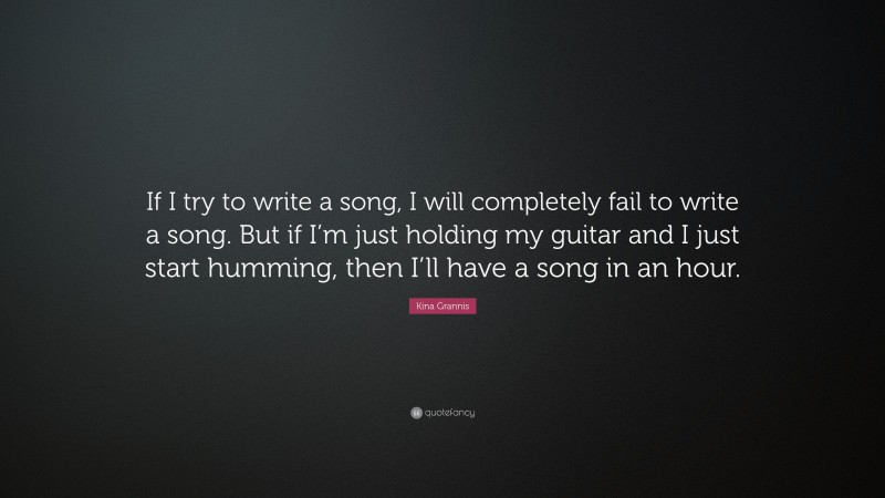 Kina Grannis Quote: “If I try to write a song, I will completely fail to write a song. But if I’m just holding my guitar and I just start humming, then I’ll have a song in an hour.”