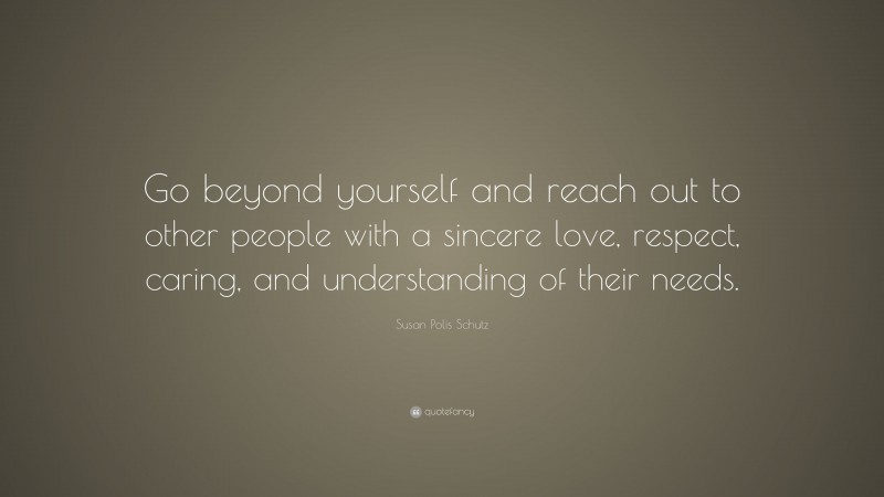 Susan Polis Schutz Quote: “Go beyond yourself and reach out to other people with a sincere love, respect, caring, and understanding of their needs.”