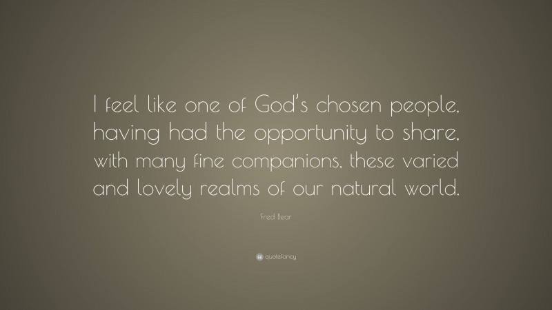Fred Bear Quote: “I feel like one of God’s chosen people, having had the opportunity to share, with many fine companions, these varied and lovely realms of our natural world.”
