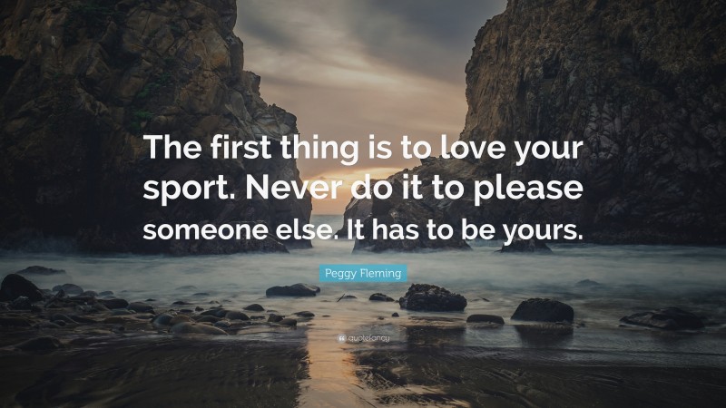 Peggy Fleming Quote: “The first thing is to love your sport. Never do it to please someone else. It has to be yours.”