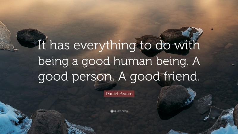 Daniel Pearce Quote: “It has everything to do with being a good human being. A good person. A good friend.”