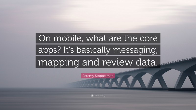 Jeremy Stoppelman Quote: “On mobile, what are the core apps? It’s basically messaging, mapping and review data.”