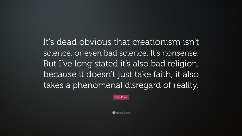 Phil Plait Quote: “It’s dead obvious that creationism isn’t science, or even bad science. It’s nonsense. But I’ve long stated it’s also bad religion, because it doesn’t just take faith, it also takes a phenomenal disregard of reality.”