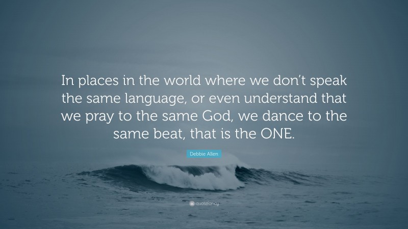 Debbie Allen Quote: “In places in the world where we don’t speak the same language, or even understand that we pray to the same God, we dance to the same beat, that is the ONE.”