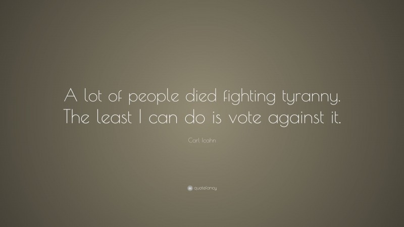 Carl Icahn Quote: “A lot of people died fighting tyranny. The least I can do is vote against it.”