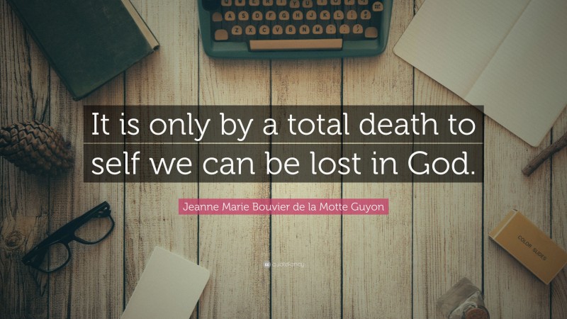 Jeanne Marie Bouvier de la Motte Guyon Quote: “It is only by a total death to self we can be lost in God.”