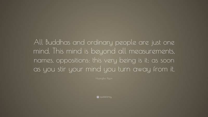 Huangbo Xiyun Quote: “All Buddhas and ordinary people are just one mind. This mind is beyond all measurements, names, oppositions: this very being is it; as soon as you stir your mind you turn away from it.”