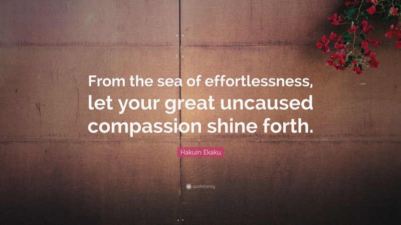Hakuin Ekaku Quote: “From the sea of effortlessness, let your great uncaused compassion shine forth.”