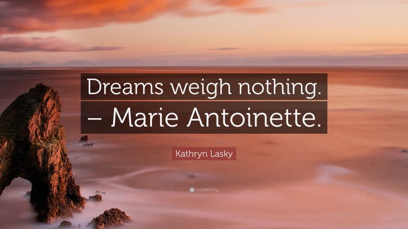 Kathryn Lasky Quote: “Dreams weigh nothing. – Marie Antoinette.”
