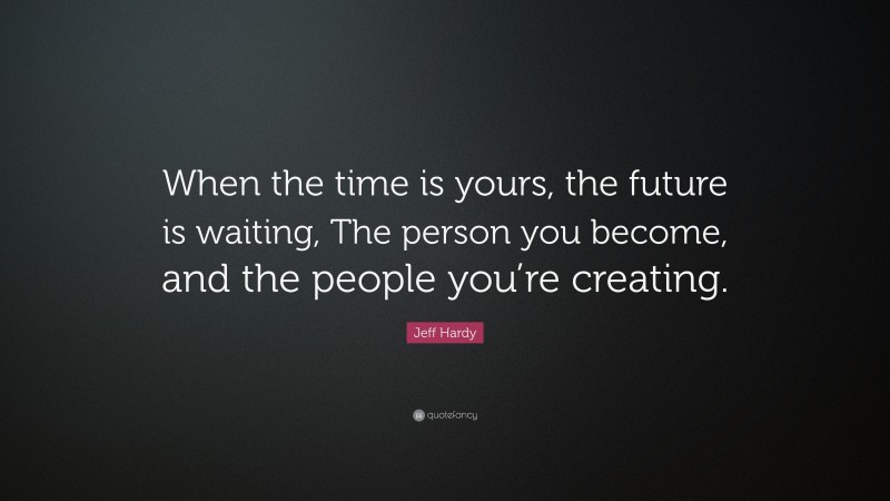 Jeff Hardy Quote: “When the time is yours, the future is waiting, The person you become, and the people you’re creating.”