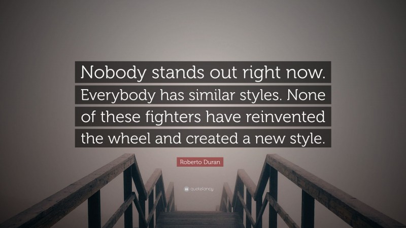 Roberto Duran Quote: “Nobody stands out right now. Everybody has similar styles. None of these fighters have reinvented the wheel and created a new style.”