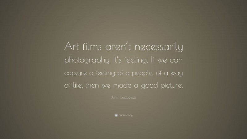 John Cassavetes Quote: “Art films aren’t necessarily photography. It’s feeling. If we can capture a feeling of a people, of a way of life, then we made a good picture.”