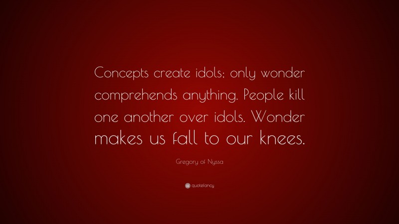 Gregory of Nyssa Quote: “Concepts create idols; only wonder comprehends anything. People kill one another over idols. Wonder makes us fall to our knees.”