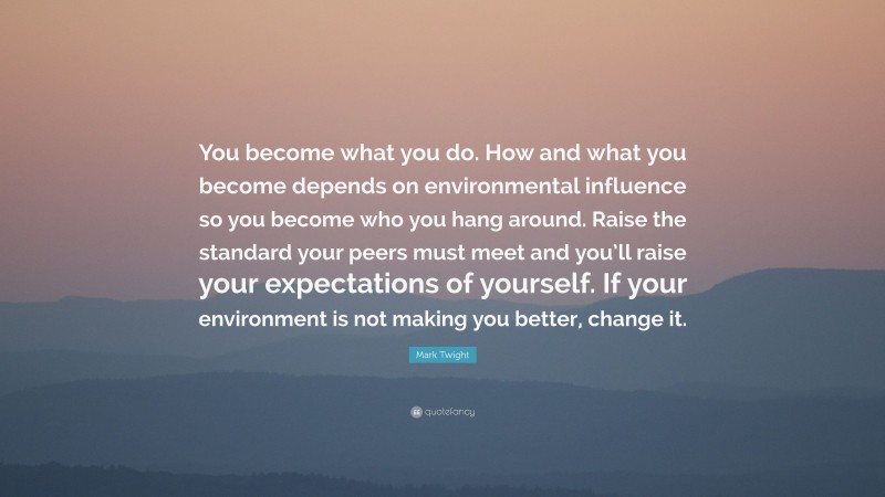 Mark Twight Quote: “You become what you do. How and what you become depends on environmental influence so you become who you hang around. Raise the standard your peers must meet and you’ll raise your expectations of yourself. If your environment is not making you better, change it.”