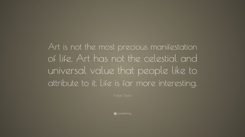 Tristan Tzara Quote: “Art is not the most precious manifestation of life. Art has not the celestial and universal value that people like to attribute to it. Life is far more interesting.”