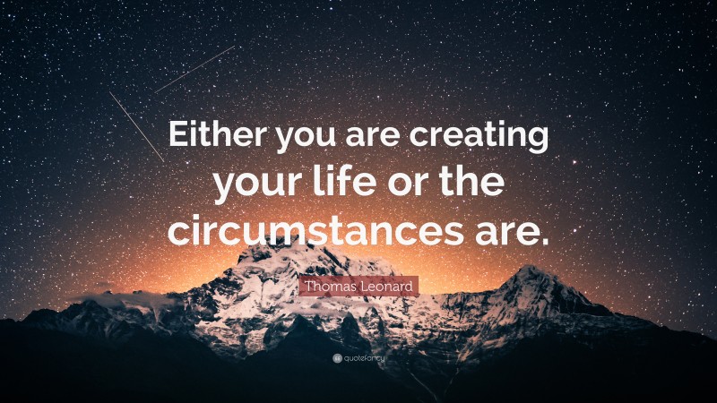 Thomas Leonard Quote: “Either you are creating your life or the circumstances are.”