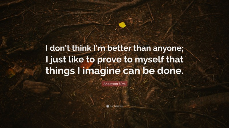 Anderson Silva Quote: “I don’t think I’m better than anyone; I just like to prove to myself that things I imagine can be done.”