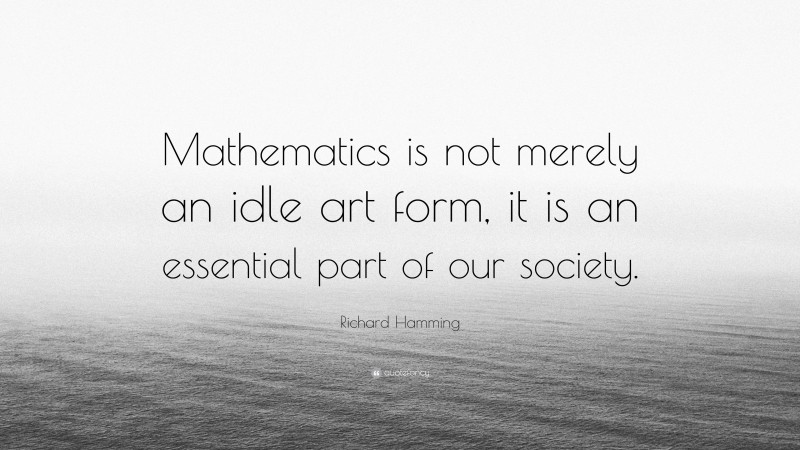 Richard Hamming Quote: “Mathematics is not merely an idle art form, it is an essential part of our society.”